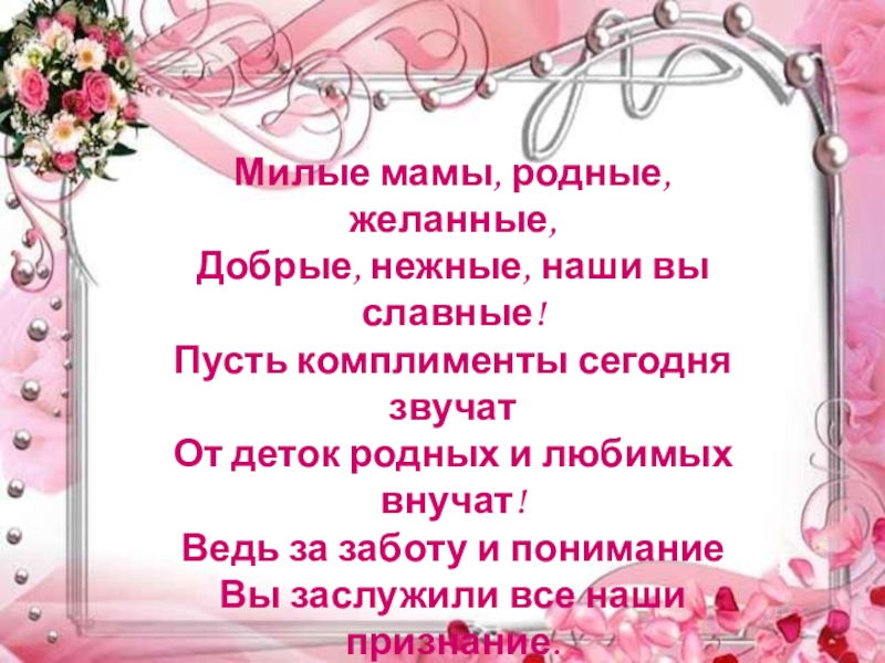 Презентация праздника к Дню матери: Моя любимая мамочка Милые мамы, родные, желанные, Добрые, нежные, наши вы славные! Пусть Милые мамы, родные, желанные, Добрые, нежные, наши вы славные! Пусть комплименты сегодня звучат От деток родных