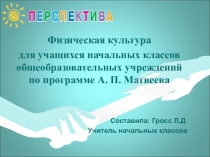 Презентация Физическая культура для учащихся начальных классов общеобразовательных учреждений по программе А. П. Матвеева