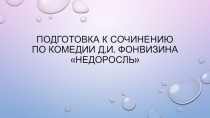 Презентация по русской литературе на тему Подготовка к сочинению по комедии Д.И. Фонвизина Недоросль (8 класс)