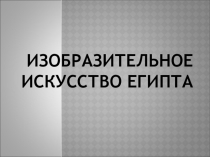 Презентация по Мировой художественной культуре на тему Изобразительное искусство Древнего Египта (10 класс)
