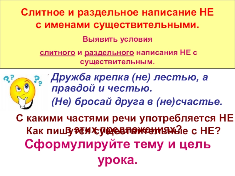 Дружба крепка (не) лестью, а правдой и честью.(Не) бросай друга в (не)счастье.Сформулируйте тему и цель урока.Слитное и