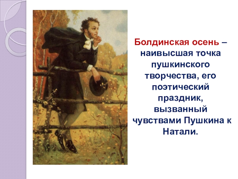 Презентация по литературе Наталья Николаевна Гончарова в жизни и творчестве А.С. Пушкина Болдинская осень – наивысшая точка пушкинского творчества, его поэтический праздник, вызванный чувствами Пушкина к Натали. Болдинская осень – наивысшая точка пушкинского творчества, его поэтический праздник, вызванный чувствами Пушкина к Натали.