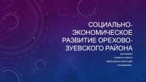 Социально-экономическое развитие Орехово-Зуевского района - презентация