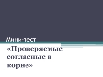 Мини-тест для 5 класса по теме Проверяемые согласные в корне слова