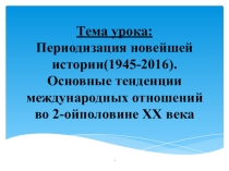 Тема урока: Периодизация новейшей истории(1945-2016). Основные тенденции международных отношений во 2-ойполовине XX века