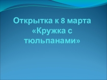 Урок труда Открытка к 8 марта - Кружка с тюльпанами