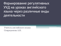 Презентация Формирование регулятивных УУД на уроках английского языка через различные виды деятельности
