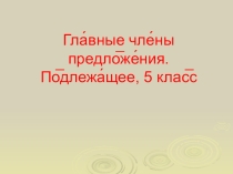 Презентация по русскому языку в 5 классе на тему: Главные члены предложения. Подлежащее.