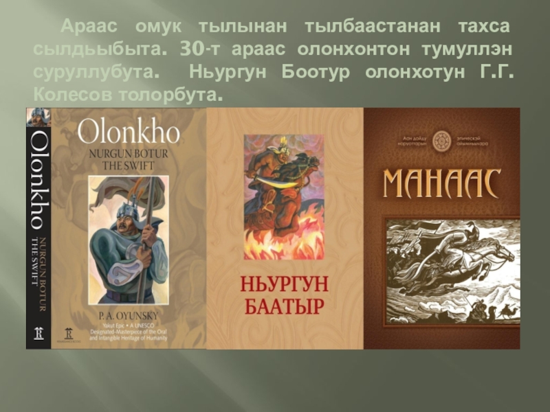 Араас омук тылынан тылбаастанан тахса сылдьыбыта. 30-т араас олонхонтон тумуллэн суруллубута. Ньургун Боотур олонхотун Г.Г.Колесов толорбута.