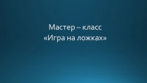 Презентация мастер - класса Игра на ложках