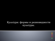 Презентация по обществознанию Культура: формы и разновидности культуры