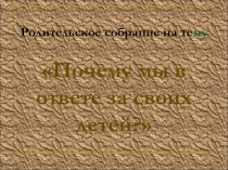 Презентация родительского собрания на тему Почему мы в ответе за своих детей