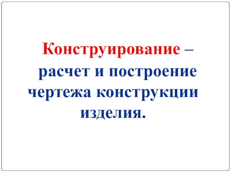 Конструирование –расчет и построение чертежа конструкции изделия.