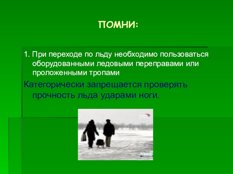 Презентация Осторожно! Тонкий лёд! ПОМНИ:1. При переходе по льду необходимо пользоваться оборудованными ледовыми переправами или ПОМНИ:1. При переходе по льду необходимо пользоваться оборудованными ледовыми переправами или проложенными тропами Категорически запрещается проверять прочность