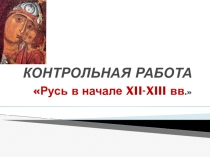 КОНТРОЛЬНАЯ РАБОТА -ПРЕЗЕНТАЦИЯ ПО ТЕМЕ Русь в начале XII-XIII вв.