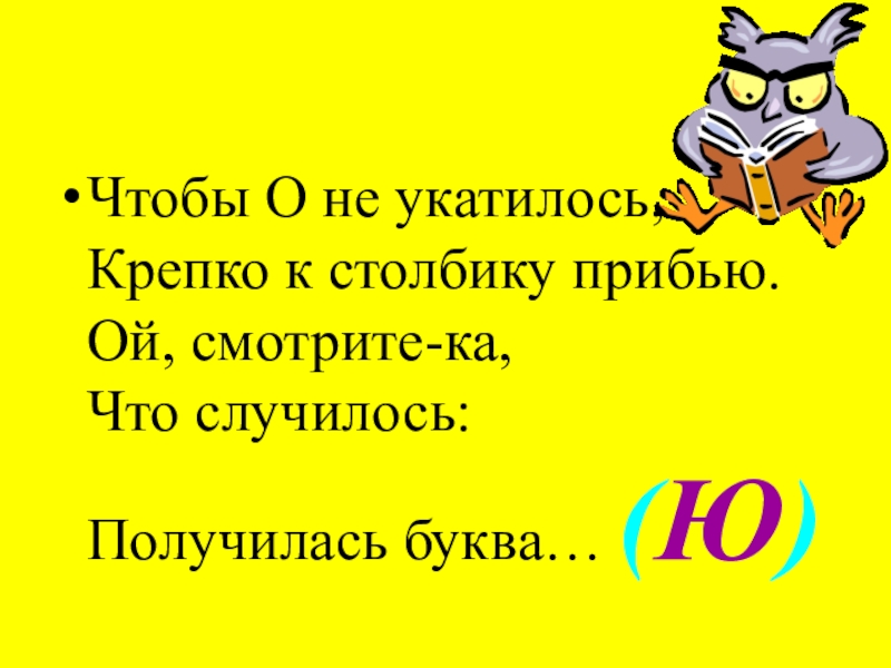 Чтобы О не укатилось, Крепко к столбику прибью. Ой, смотрите-ка, Что случилось: Получилась буква… (Ю)