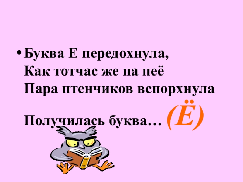 Буква Е передохнула, Как тотчас же на неё Пара птенчиков вспорхнула Получилась буква… (Ё)