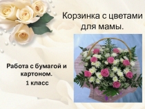 Работа с бумагой и картоном Корзинка с цветами для мамы(1 класс)