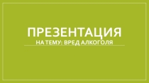 Презентация по биологии Вред алкоголя (8 класс)