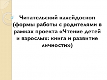 Презентация Читательский калейдоскоп (формы работы с родителями в рамках проекта Чтение детей и взрослых: книга и развитие личности)