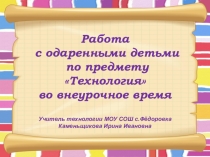 Работа с одаренными детьми по предмету Технология во внеурочное время