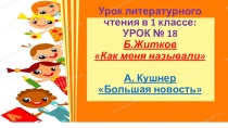 Презентация по литературному чтению в 1 классе урок № 18 Б. Житков Как меня называли А. Кушнер Большая новость