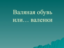 Презентация по теме Валяная обувь или… валенки