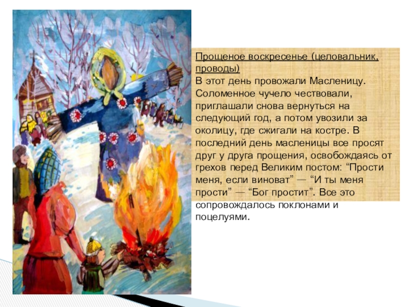 Ай да Масленница Прощеное воскресенье (целовальник, проводы)В этот день провожали Масленицу. Соломенное чучело чествовали, Прощеное воскресенье (целовальник, проводы)В этот день провожали Масленицу. Соломенное чучело чествовали, приглашали снова вернуться на следующий год,