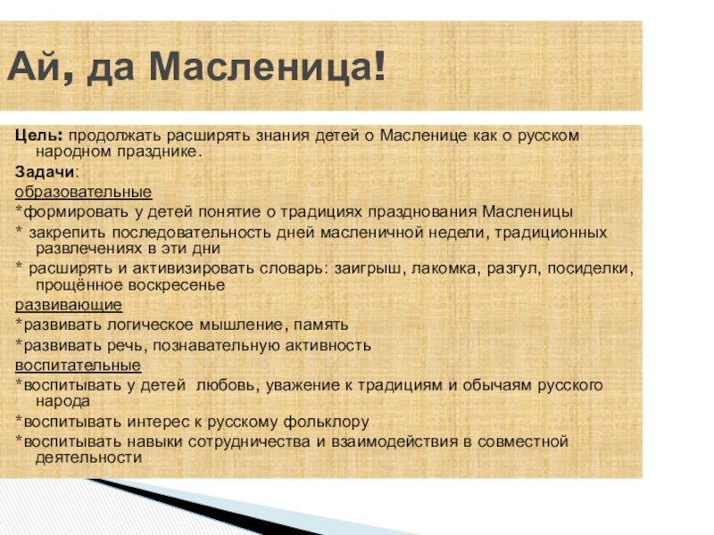 Презентация на тему Цель: продолжать расширять знания детей о Масленице как о Цель: продолжать расширять знания детей о Масленице как о русском народном празднике.Задачи:образовательные*формировать у детей понятие о традициях празднования