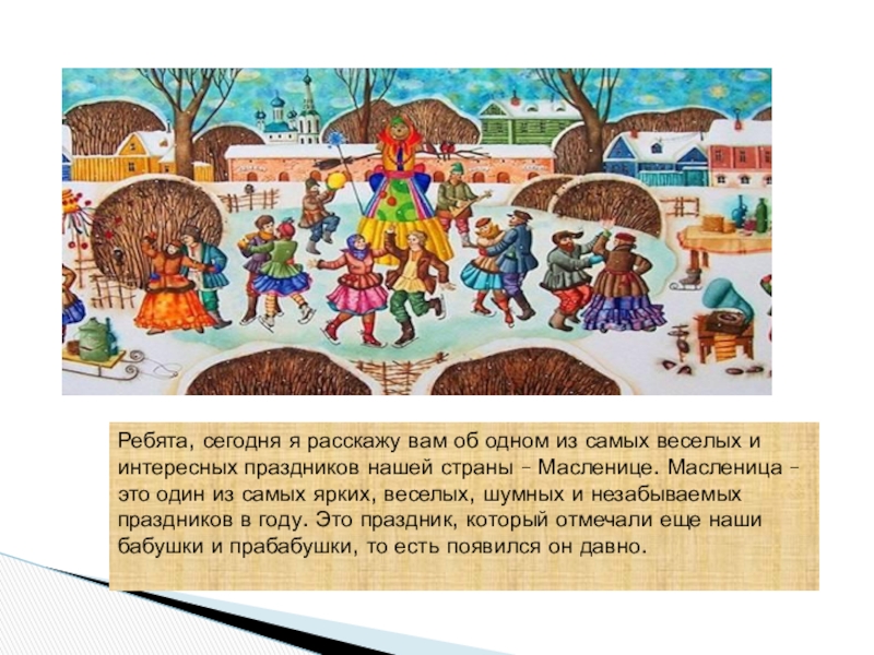 Ай да Масленница Ребята, сегодня я расскажу вам об одном из самых веселых и Ребята, сегодня я расскажу вам об одном из самых веселых и интересных праздников нашей страны – Масленице.