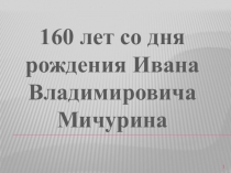 Презентация. Внеклассное мероприятие на тему: 160 лет со дня рождения Ивана Владимировича Мичурина