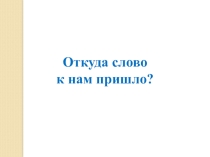 Откуда слово к нам пришло