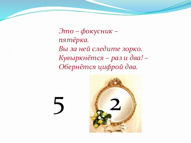 Презентация по занимательной математике на тему Магия чисел Это – фокусник – пятёрка.Вы за ней следите зорко.Кувыркнётся – раз и два! –Обернётся цифрой два.52 Это – фокусник – пятёрка.Вы за ней следите зорко.Кувыркнётся – раз и два! –Обернётся цифрой два.52