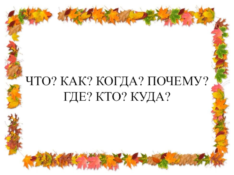 ЧТО? КАК? КОГДА? ПОЧЕМУ? ГДЕ? КТО? КУДА?