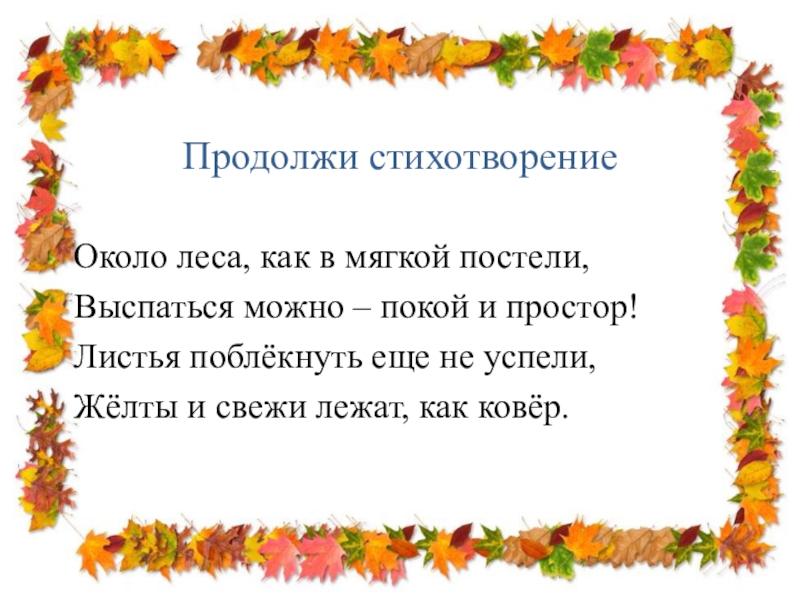 Продолжи стихотворениеОколо леса, как в мягкой постели,Выспаться можно – покой и простор!Листья поблёкнуть еще не успели, Жёлты