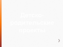 Презентация  Детско-родительские проекты в ДОУ