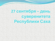 Презентация классный час 27 сентября – день суверенитета Республики Саха