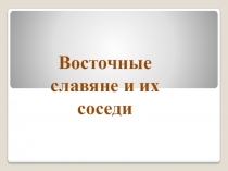 Презентация по теме : Восточные славяне и их соседи