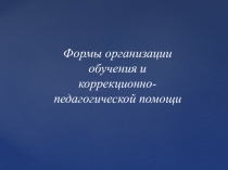 Формы организации обучения и коррекционно-педагогической помощи