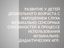 Презентация Развитие у детей дошкольного возраста с нарушением слуха музыкально сенсорных способностей в процессе использования музыкально- дидактических игр