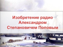 Презентация по физике на тему Изобретение радио Александром Степановичем Поповым (11 класс)