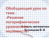 Презентация по математике. Обобщающий урок Решение логарифмических уравнений и неравенств