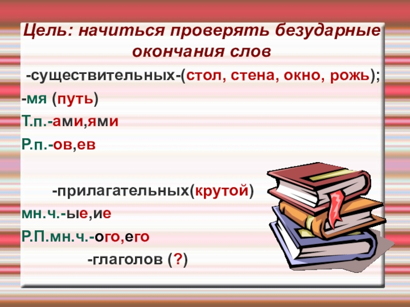 Презентация к уроку русского языка Правописание окончаний - нарушителей в существительных Цель: начиться проверять безударные окончания слов -существительных-(стол, стена, окно, рожь);-мя (путь)Т.п.-ами,ямиР.п.-ов,ев Цель: начиться проверять безударные окончания слов -существительных-(стол, стена, окно, рожь);-мя (путь)Т.п.-ами,ямиР.п.-ов,ев -прилагательных(крутой)мн.ч.-ые,иеР.П.мн.ч.-ого,его