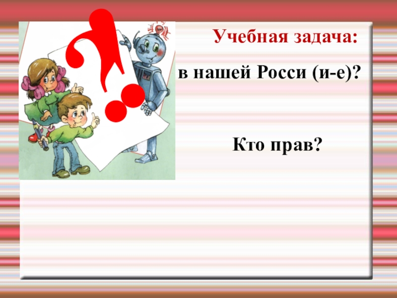 Презентация к уроку русского языка Правописание окончаний - нарушителей в существительных ?!Учебная задача:в нашей Росси (и-е)? Кто прав? ?!Учебная задача:в нашей Росси (и-е)? Кто прав?