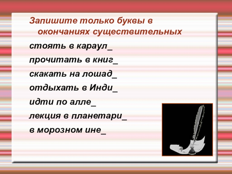 Презентация к уроку русского языка Правописание окончаний - нарушителей в существительных Запишите только буквы в окончаниях существительныхстоять в караул_прочитать в книг_скакать на Запишите только буквы в окончаниях существительныхстоять в караул_прочитать в книг_скакать на лошад_отдыхать в Инди_идти по алле_лекция в
