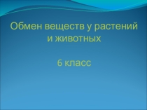 Презентация по биологии на тему Обмен веществ у растений и животных (6 класс)