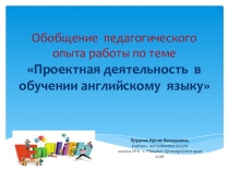 Презентация опыта работы по теме Использование проектной технологии в обучении английскому языку.