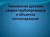 Презентация Технология дуговой сварки трубопроводов и объектов котлонадзоров