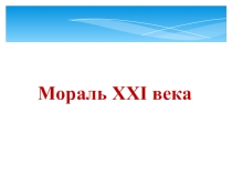 Презентация к урокумораль 21 века