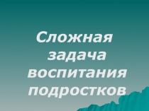 Презентация к родительскому собранию Сложная задача воспитания подростков